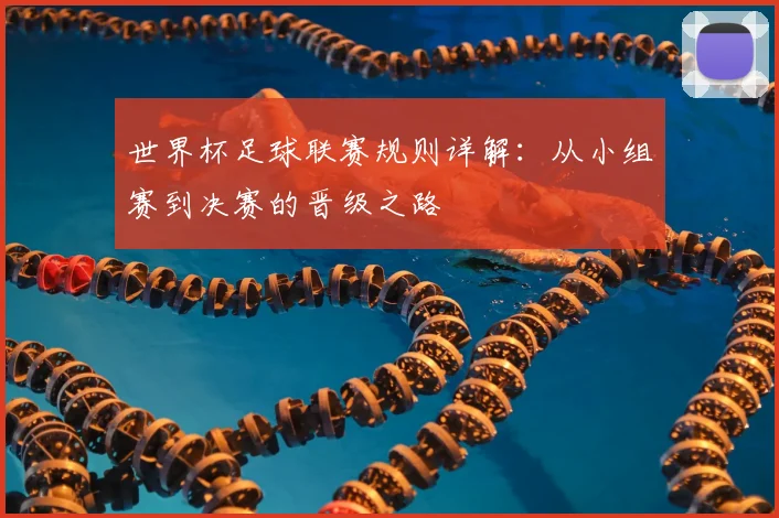 世界杯足球联赛规则详解：从小组赛到决赛的晋级之路