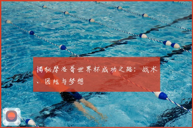 揭秘摩洛哥世界杯成功之路：战术、团结与梦想