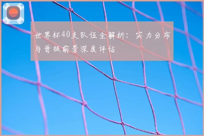 世界杯40支队伍全解析:实力分布与晋级前景深度评估
