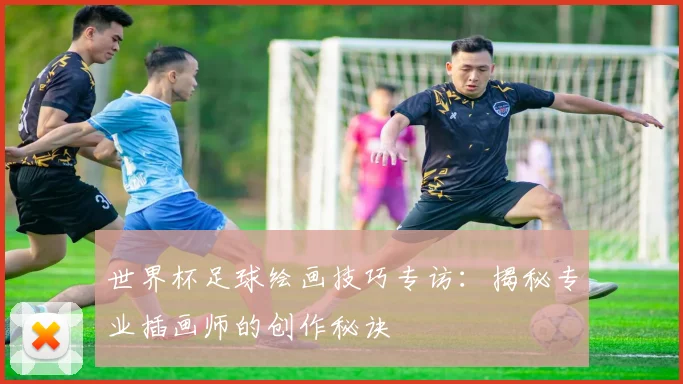 世界杯足球绘画技巧专访：揭秘专业插画师的创作秘诀