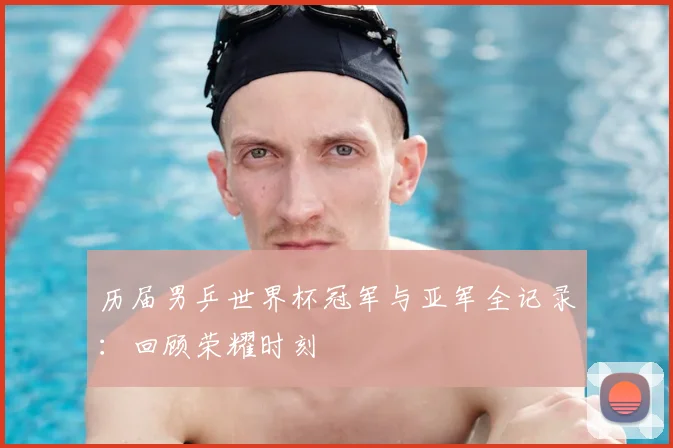 历届男乒世界杯冠军与亚军全记录：回顾荣耀时刻