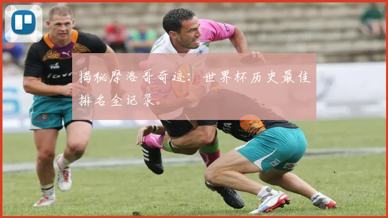 揭秘摩洛哥奇迹：世界杯历史最佳排名全记录。