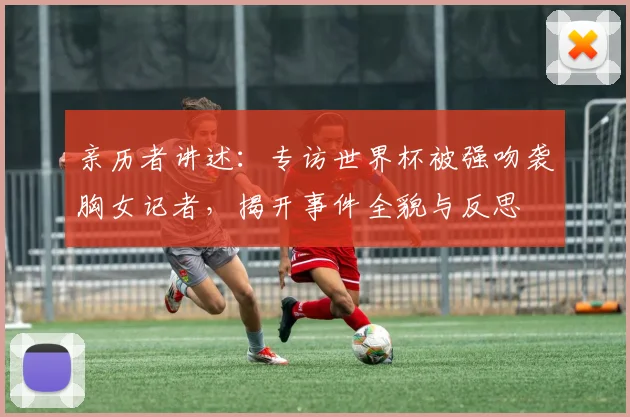 亲历者讲述:专访世界杯被强吻袭胸女记者,揭开事件全貌与反思