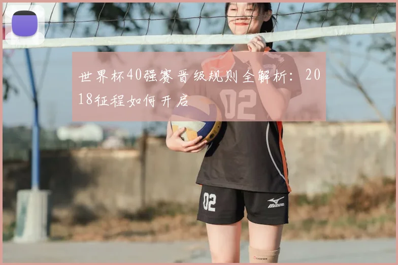 世界杯40强赛晋级规则全解析:2018征程如何开启
