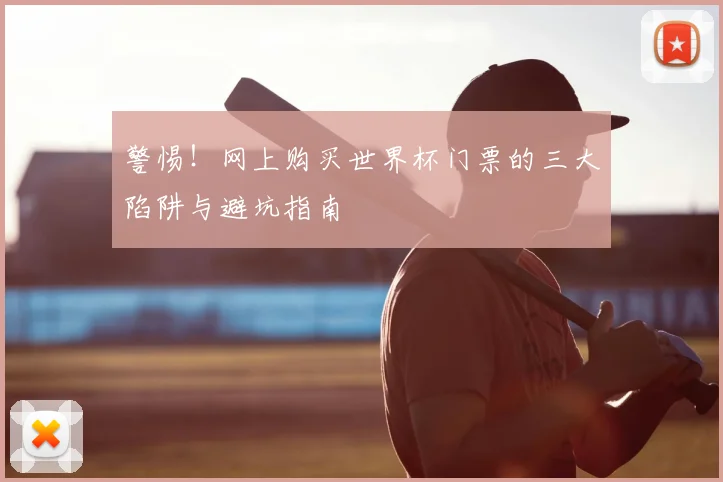 警惕！网上购买世界杯门票的三大陷阱与避坑指南