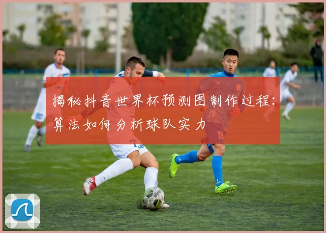 揭秘抖音世界杯预测图制作过程：算法如何分析球队实力