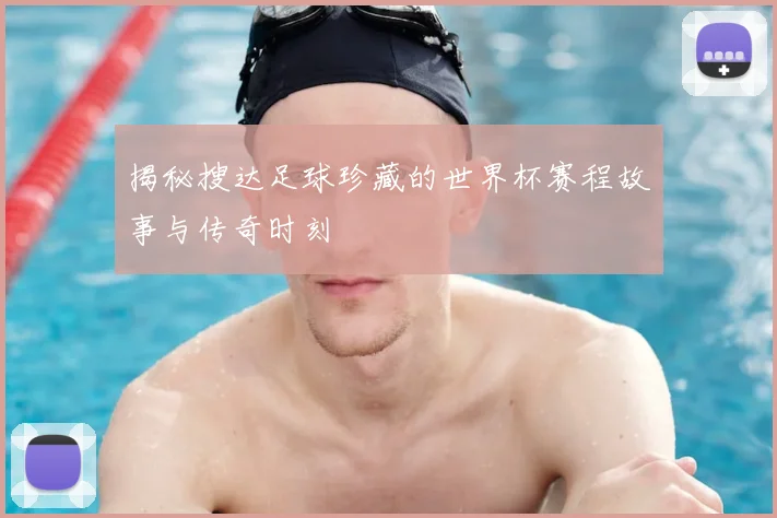 揭秘搜达足球珍藏的世界杯赛程故事与传奇时刻