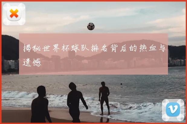 揭秘世界杯球队排名背后的热血与遗憾