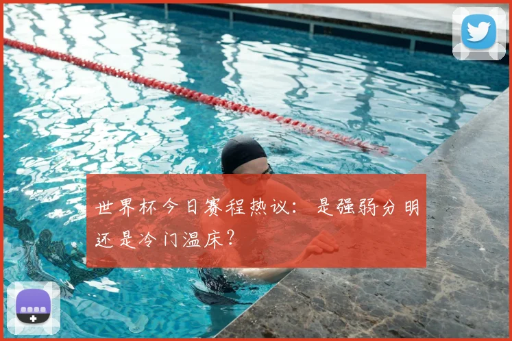 世界杯今日赛程热议：是强弱分明还是冷门温床？