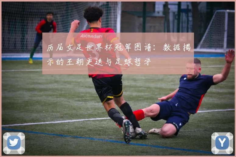 历届女足世界杯冠军图谱：数据揭示的王朝更迭与足球哲学