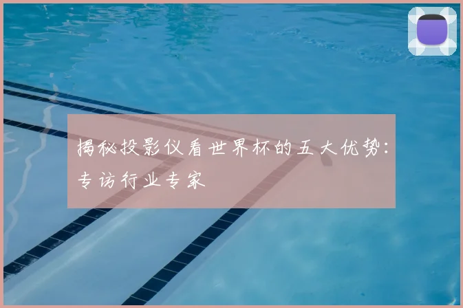 揭秘投影仪看世界杯的五大优势：专访行业专家