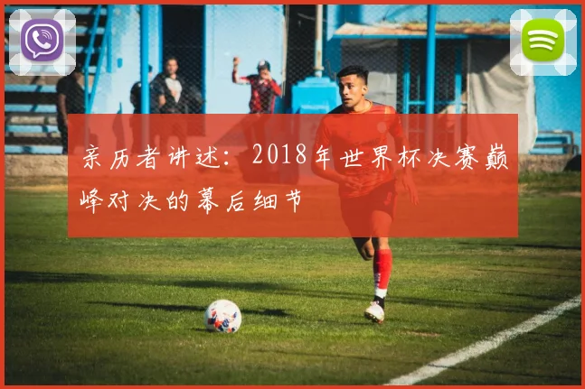 亲历者讲述:2018年世界杯决赛巅峰对决的幕后细节