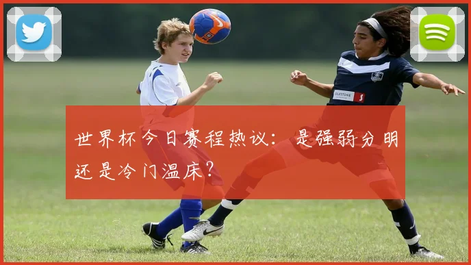 世界杯今日赛程热议：是强弱分明还是冷门温床？