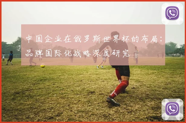 中国企业在俄罗斯世界杯的布局:品牌国际化战略深度研究