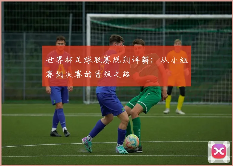世界杯足球联赛规则详解：从小组赛到决赛的晋级之路