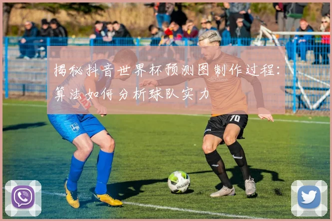 揭秘抖音世界杯预测图制作过程：算法如何分析球队实力