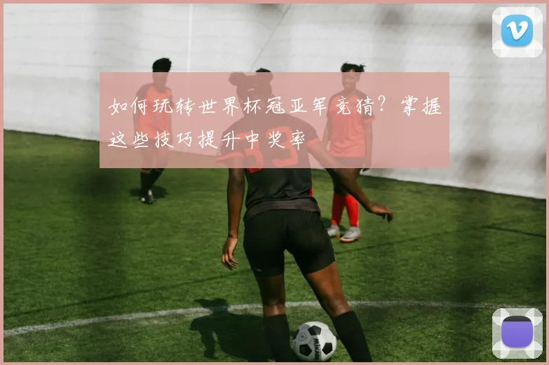 如何玩转世界杯冠亚军竞猜?掌握这些技巧提升中奖率